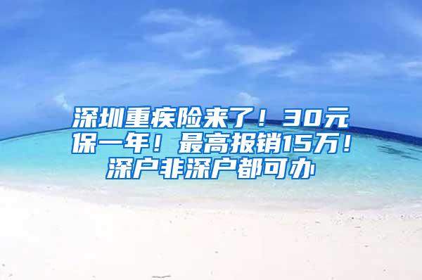 深圳重疾险来了！30元保一年！最高报销15万！深户非深户都可办