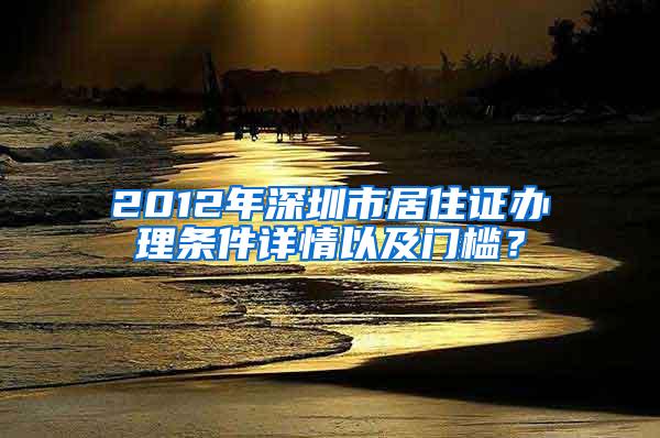 2012年深圳市居住证办理条件详情以及门槛？