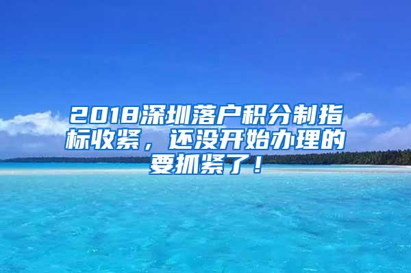 2018深圳落户积分制指标收紧，还没开始办理的要抓紧了！