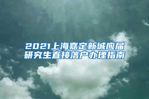 2021上海嘉定新城应届研究生直接落户办理指南