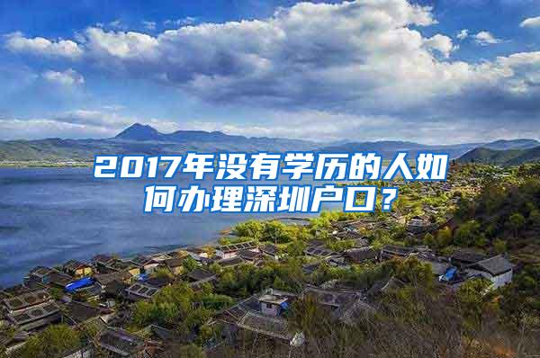 2017年没有学历的人如何办理深圳户口？