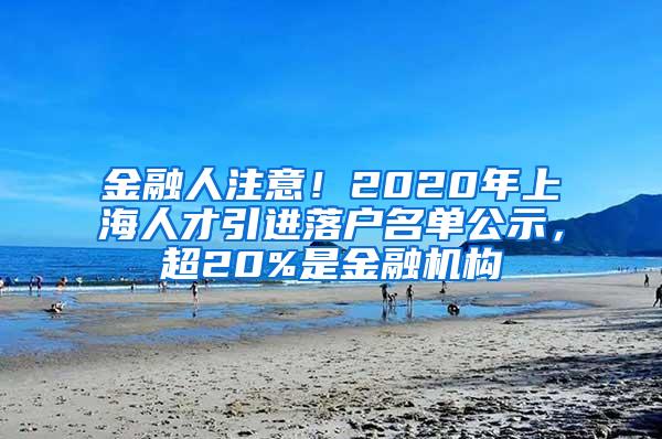 金融人注意！2020年上海人才引进落户名单公示，超20%是金融机构