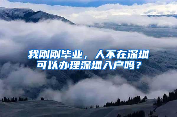 我刚刚毕业，人不在深圳可以办理深圳入户吗？