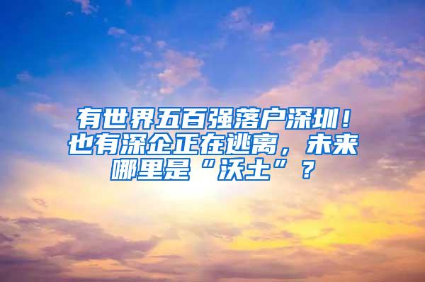 有世界五百强落户深圳！也有深企正在逃离，未来哪里是“沃土”？