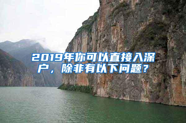 2019年你可以直接入深户，除非有以下问题？