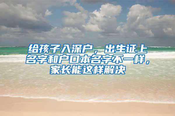 给孩子入深户，出生证上名字和户口本名字不一样，家长能这样解决