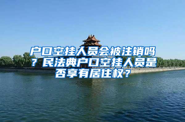 户口空挂人员会被注销吗？民法典户口空挂人员是否享有居住权？