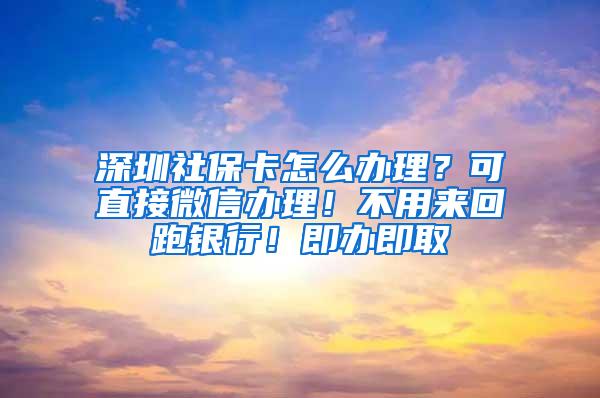 深圳社保卡怎么办理？可直接微信办理！不用来回跑银行！即办即取