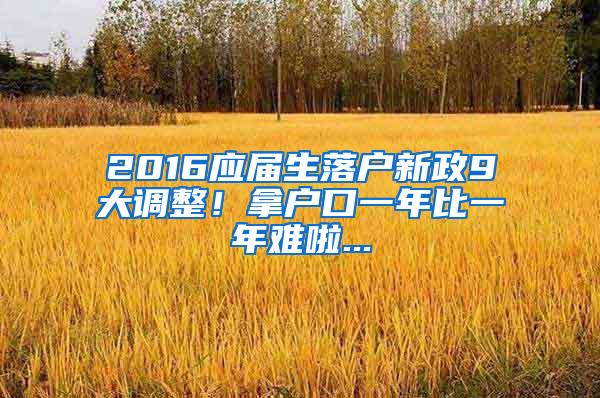 2016应届生落户新政9大调整！拿户口一年比一年难啦...