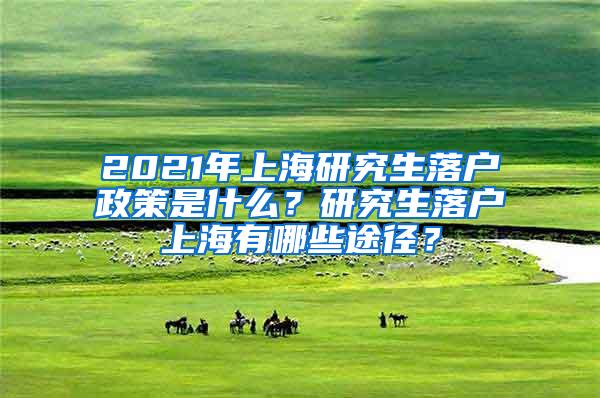 2021年上海研究生落户政策是什么？研究生落户上海有哪些途径？