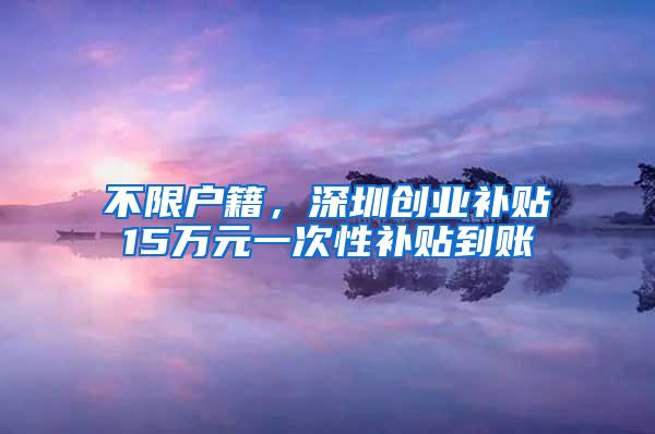 不限户籍，深圳创业补贴15万元一次性补贴到账