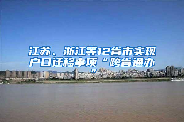 江苏、浙江等12省市实现户口迁移事项“跨省通办”