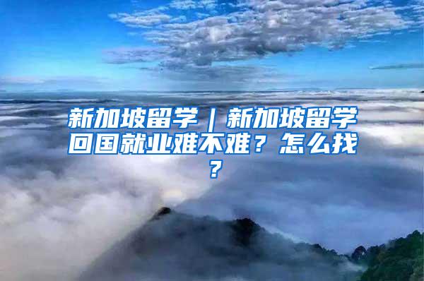 新加坡留学｜新加坡留学回国就业难不难？怎么找？