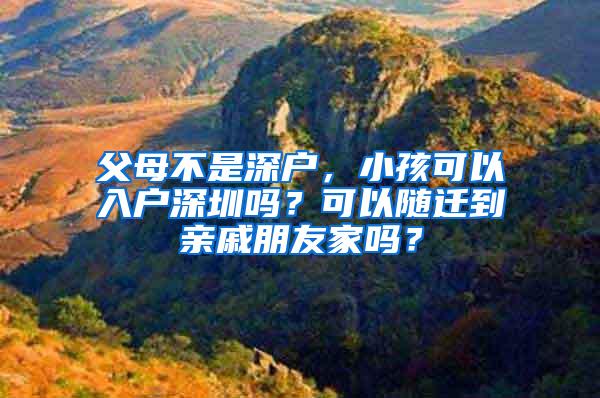 父母不是深户，小孩可以入户深圳吗？可以随迁到亲戚朋友家吗？