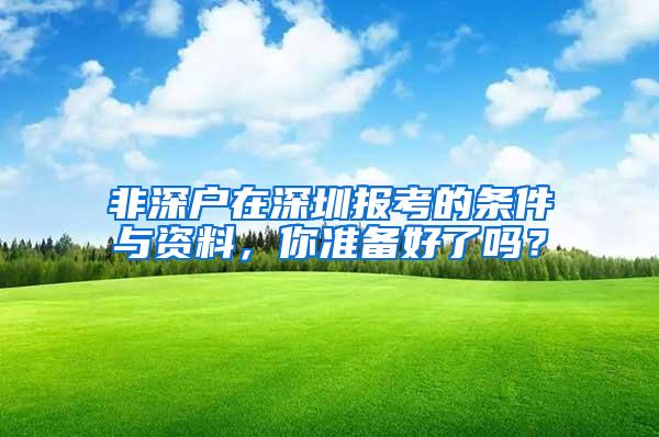 非深户在深圳报考的条件与资料，你准备好了吗？