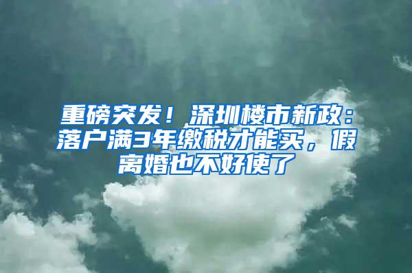 重磅突发！深圳楼市新政：落户满3年缴税才能买，假离婚也不好使了