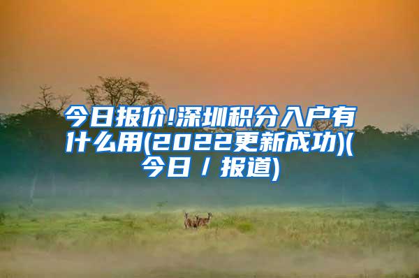 今日报价!深圳积分入户有什么用(2022更新成功)(今日／报道)