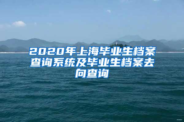 2020年上海毕业生档案查询系统及毕业生档案去向查询