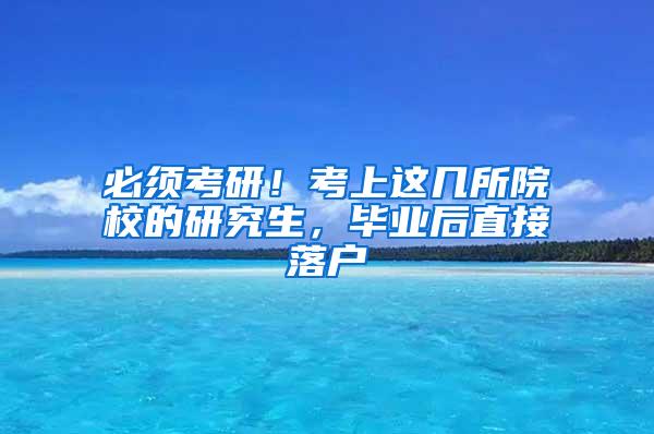 必须考研！考上这几所院校的研究生，毕业后直接落户