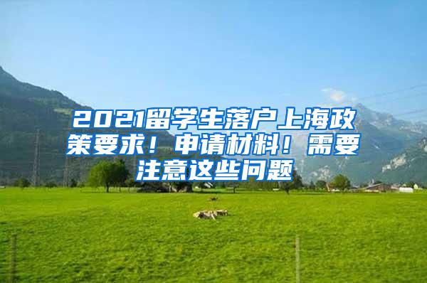 2021留学生落户上海政策要求！申请材料！需要注意这些问题