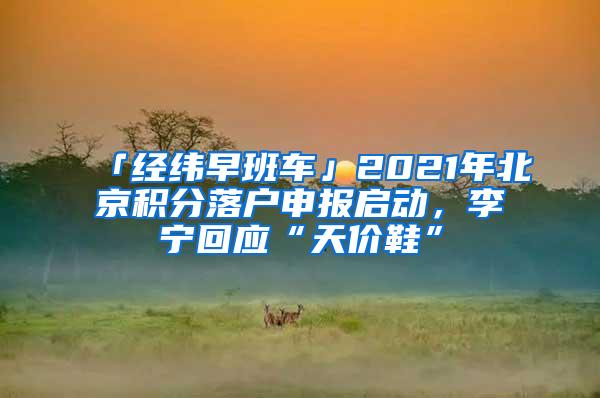 「经纬早班车」2021年北京积分落户申报启动，李宁回应“天价鞋”