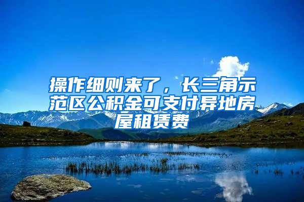 操作细则来了，长三角示范区公积金可支付异地房屋租赁费