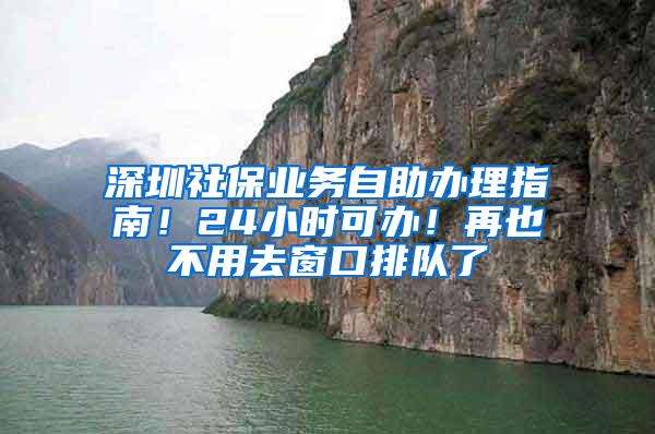 深圳社保业务自助办理指南！24小时可办！再也不用去窗口排队了