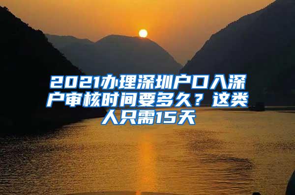 2021办理深圳户口入深户审核时间要多久？这类人只需15天