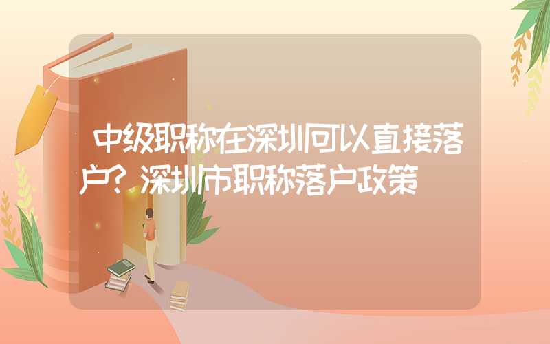 中级职称在深圳可以直接落户?深圳市职称落户政策