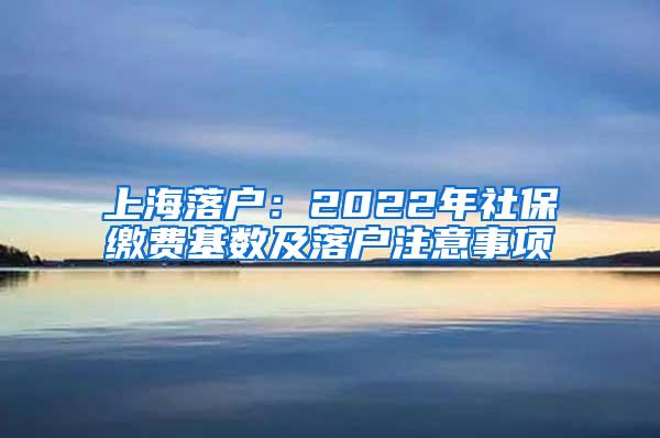 上海落户：2022年社保缴费基数及落户注意事项