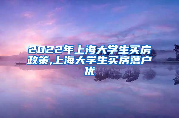 2022年上海大学生买房政策,上海大学生买房落户优