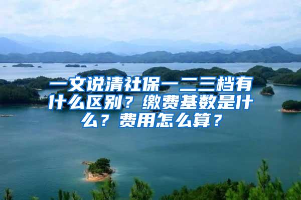 一文说清社保一二三档有什么区别？缴费基数是什么？费用怎么算？