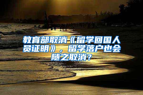 教育部取消《留学回国人员证明》，留学落户也会随之取消？