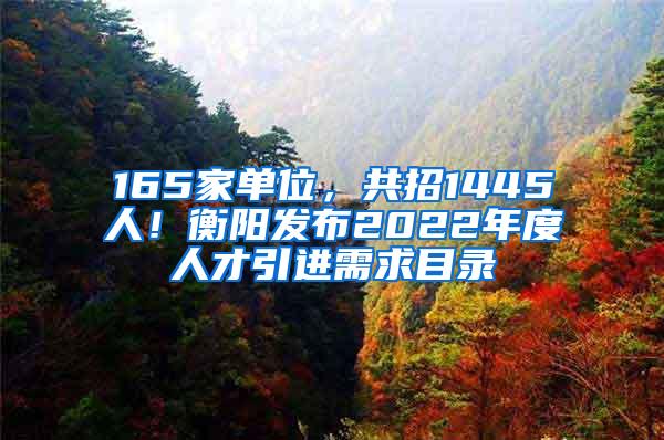 165家单位，共招1445人！衡阳发布2022年度人才引进需求目录