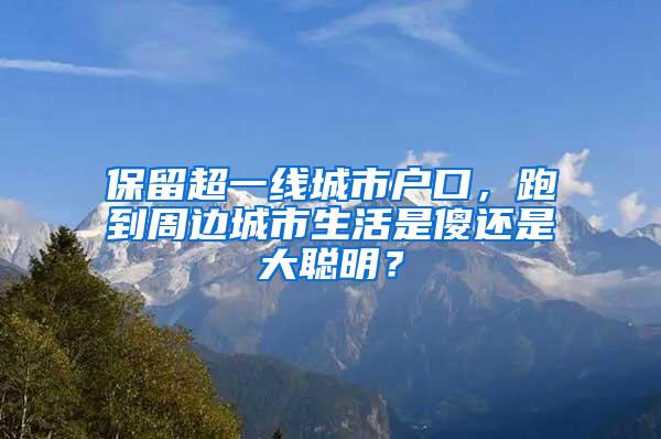 保留超一线城市户口，跑到周边城市生活是傻还是大聪明？