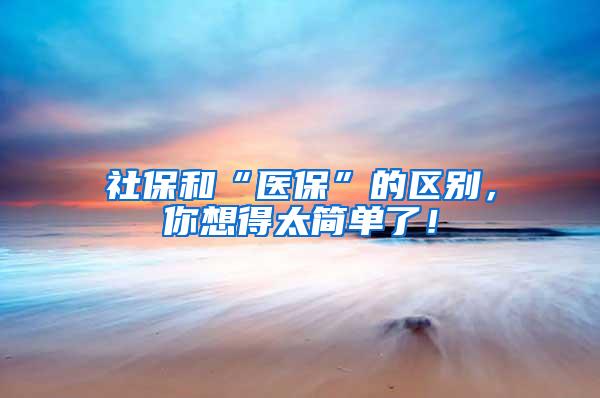 社保和“医保”的区别，你想得太简单了！