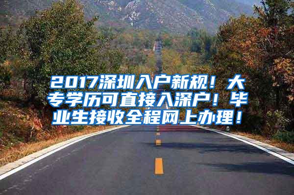 2017深圳入户新规！大专学历可直接入深户！毕业生接收全程网上办理！