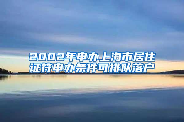 2002年申办上海市居住证符申办条件可排队落户