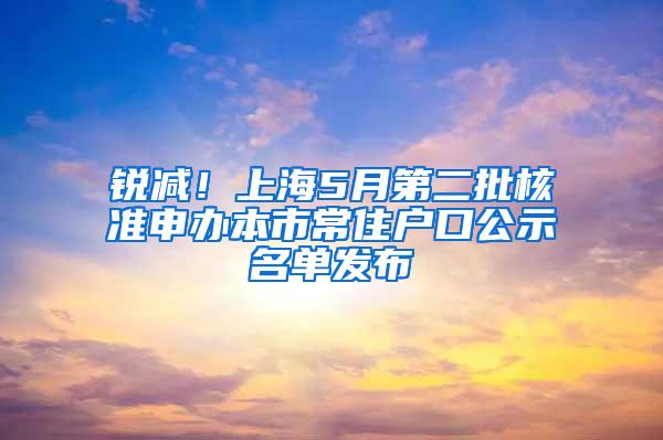 锐减！上海5月第二批核准申办本市常住户口公示名单发布