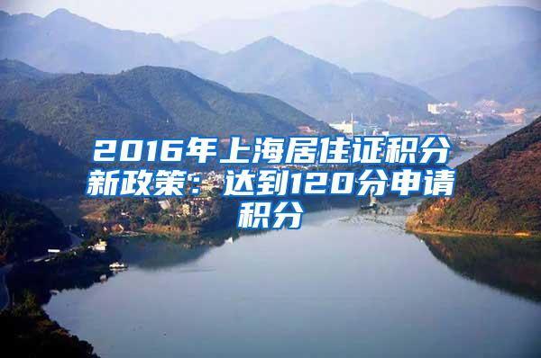 2016年上海居住证积分新政策：达到120分申请积分