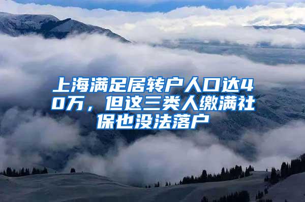 上海满足居转户人口达40万，但这三类人缴满社保也没法落户