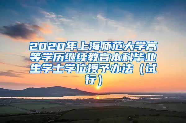 2020年上海师范大学高等学历继续教育本科毕业生学士学位授予办法（试行）