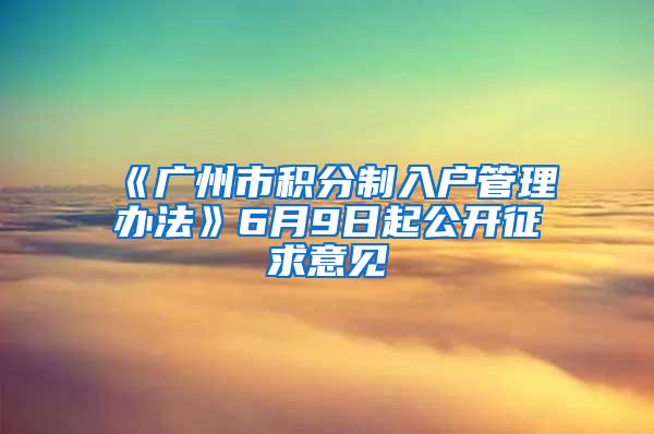 《广州市积分制入户管理办法》6月9日起公开征求意见