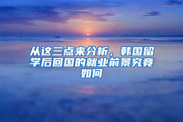 从这三点来分析，韩国留学后回国的就业前景究竟如何