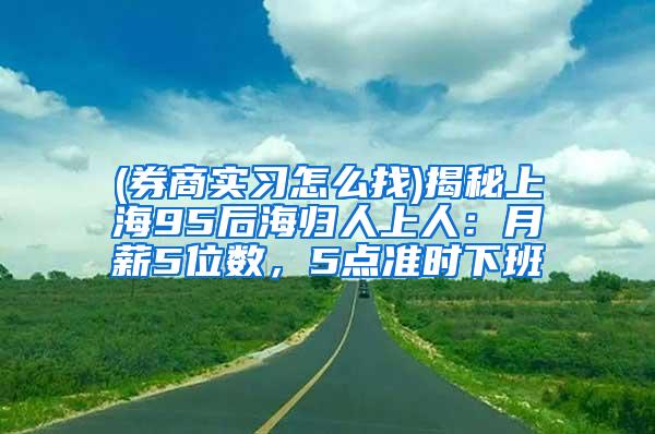 (券商实习怎么找)揭秘上海95后海归人上人：月薪5位数，5点准时下班