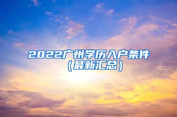 2022广州学历入户条件（最新汇总）