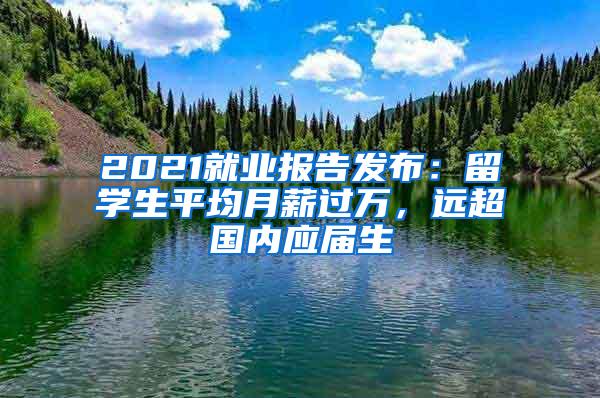 2021就业报告发布：留学生平均月薪过万，远超国内应届生