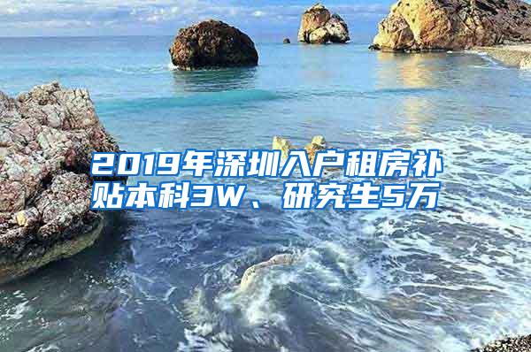 2019年深圳入户租房补贴本科3W、研究生5万