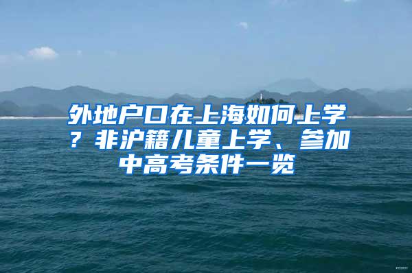 外地户口在上海如何上学？非沪籍儿童上学、参加中高考条件一览