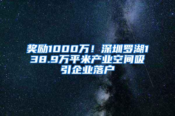 奖励1000万！深圳罗湖138.9万平米产业空间吸引企业落户